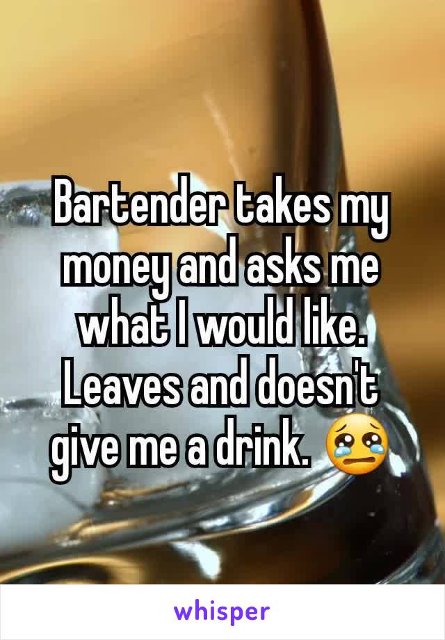 Bartender takes my money and asks me what I would like. Leaves and doesn't give me a drink. 😢