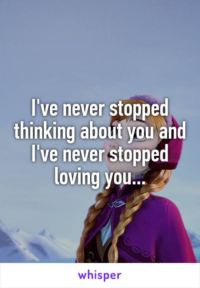 I've never stopped thinking about you and I've never stopped loving you...