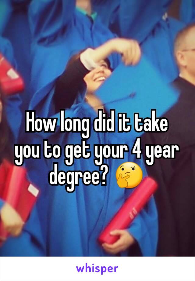 How long did it take you to get your 4 year degree? 🤔