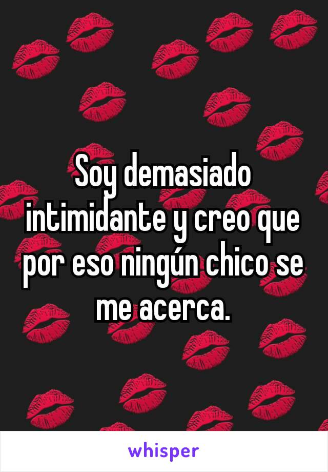 Soy demasiado intimidante y creo que por eso ningún chico se me acerca.