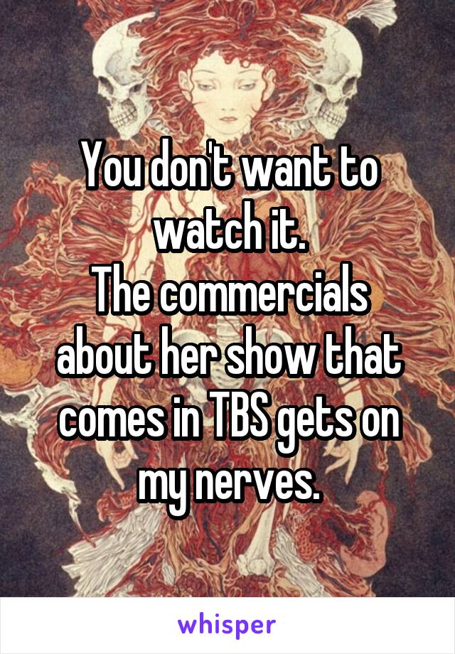 You don't want to watch it.
The commercials about her show that comes in TBS gets on my nerves.