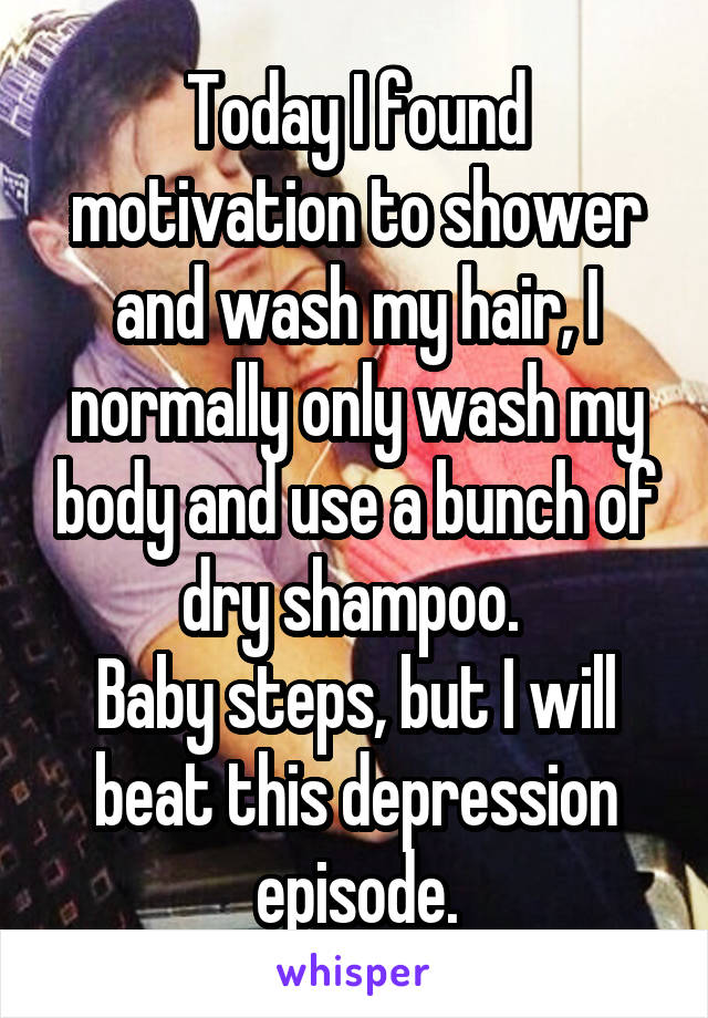 Today I found motivation to shower and wash my hair, I normally only wash my body and use a bunch of dry shampoo. 
Baby steps, but I will beat this depression episode.