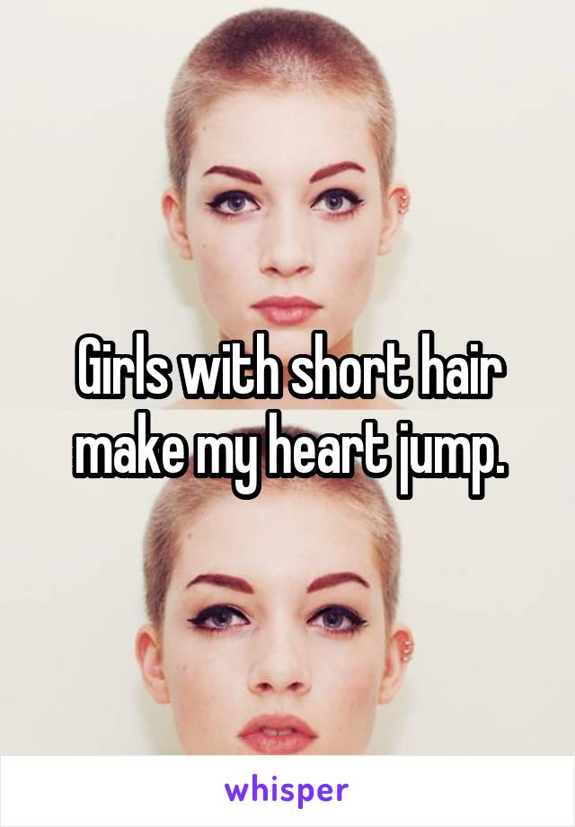 Girls with short hair make my heart jump.