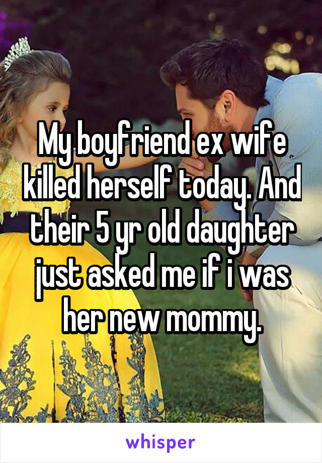 My boyfriend ex wife killed herself today. And their 5 yr old daughter just asked me if i was her new mommy.