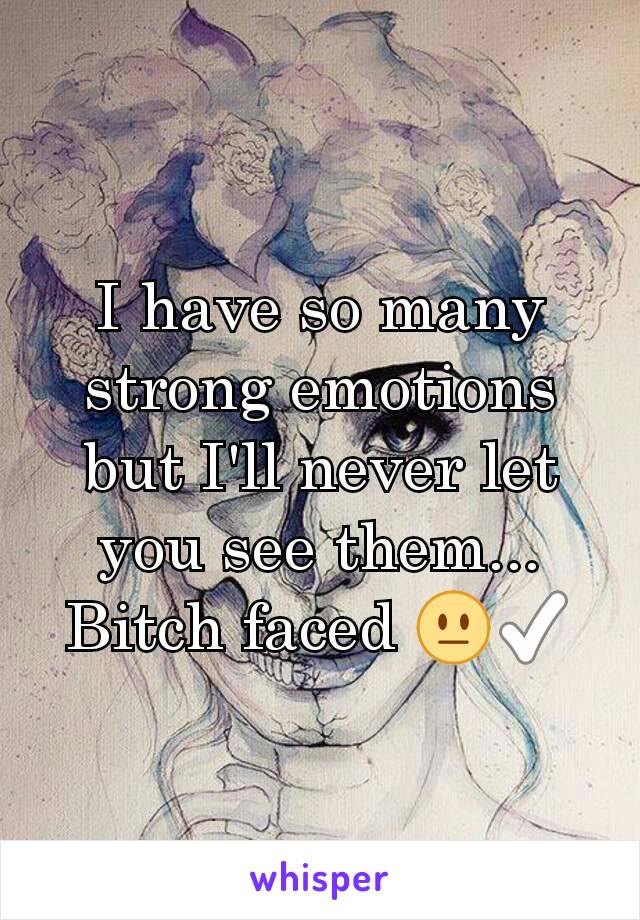 I have so many strong emotions but I'll never let you see them... Bitch faced 😐✅