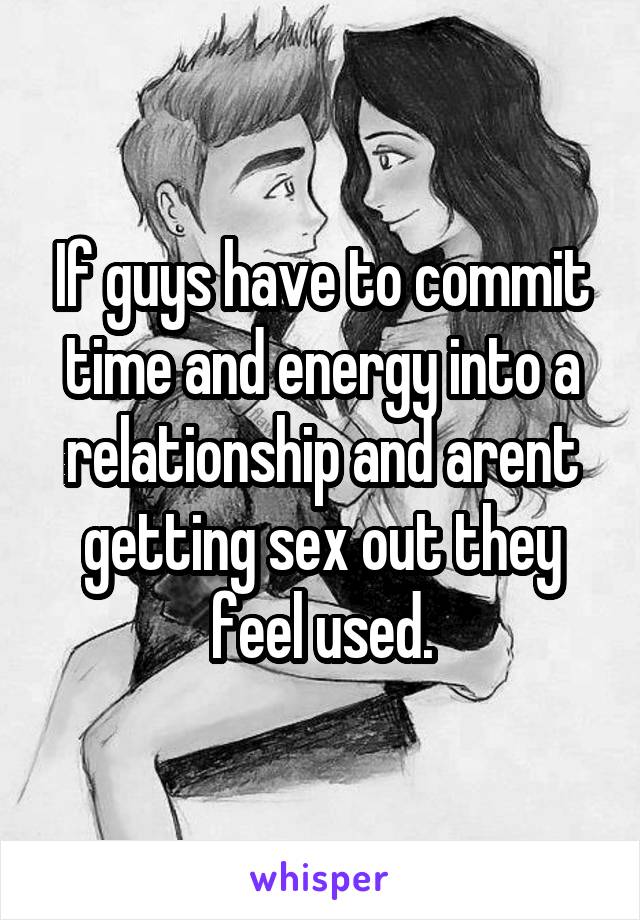 If guys have to commit time and energy into a relationship and arent getting sex out they feel used.