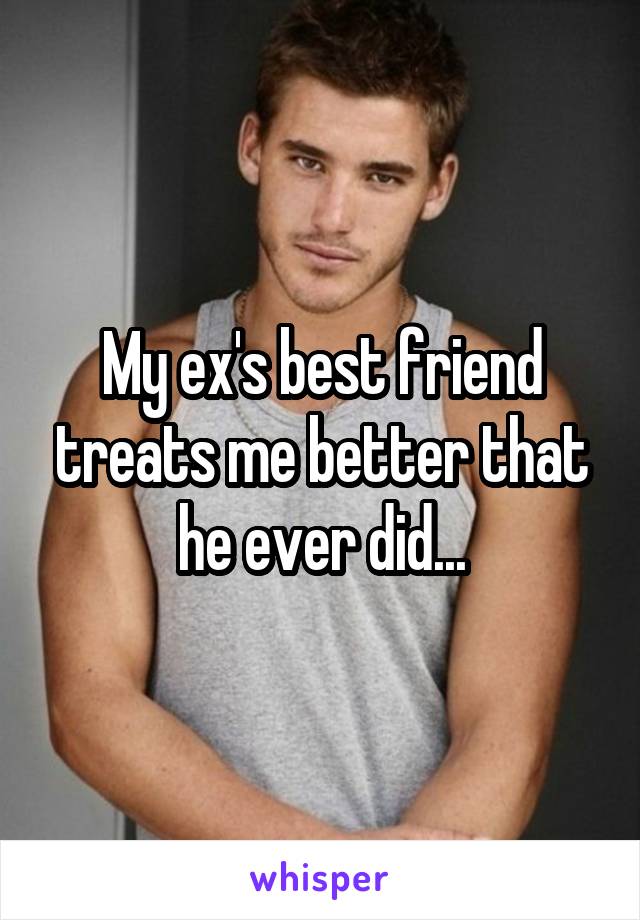 My ex's best friend treats me better that he ever did...