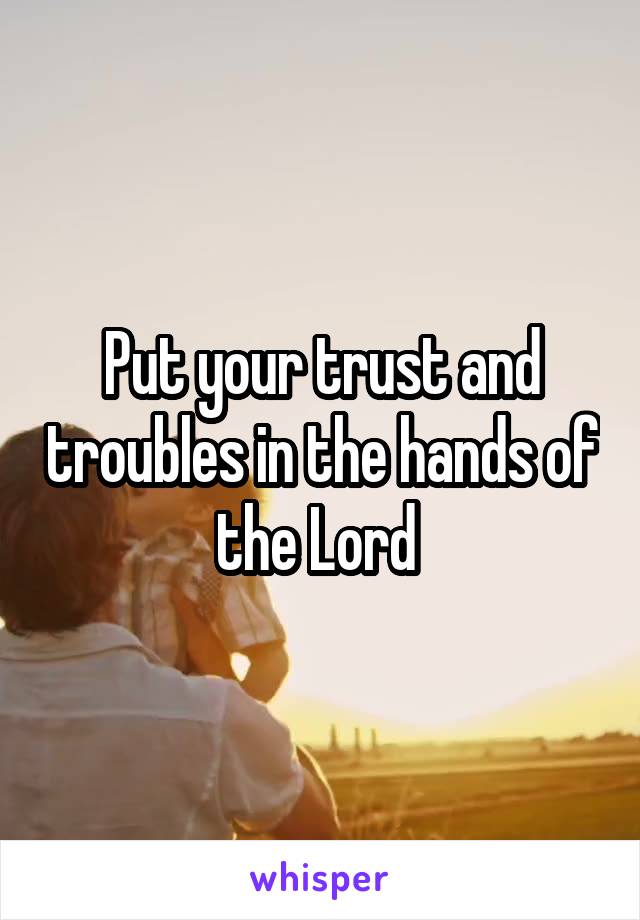 Put your trust and troubles in the hands of the Lord 