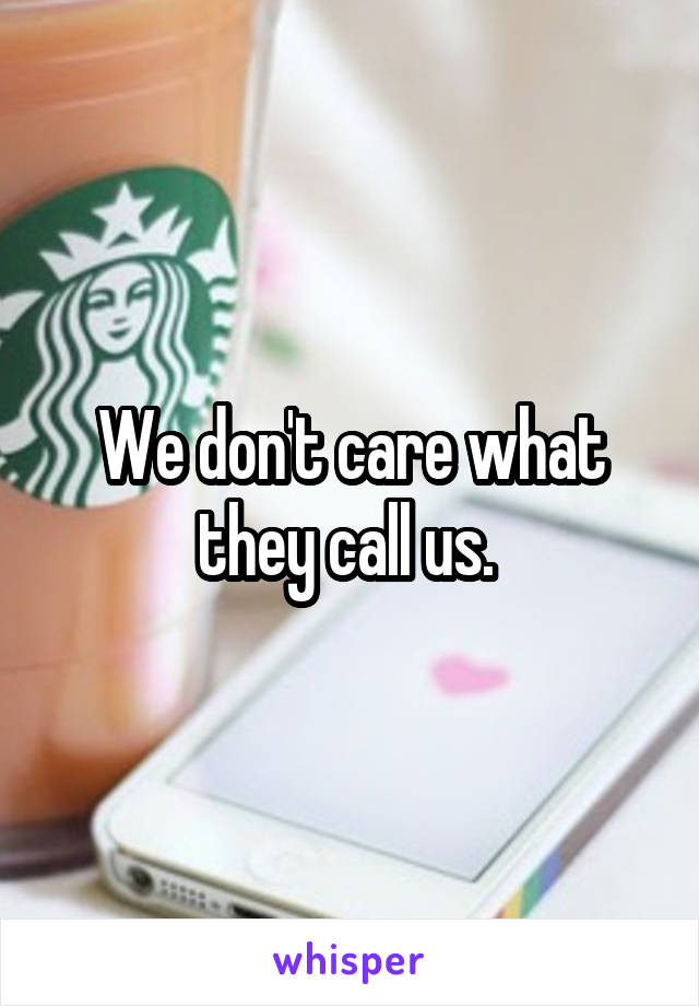 We don't care what they call us. 