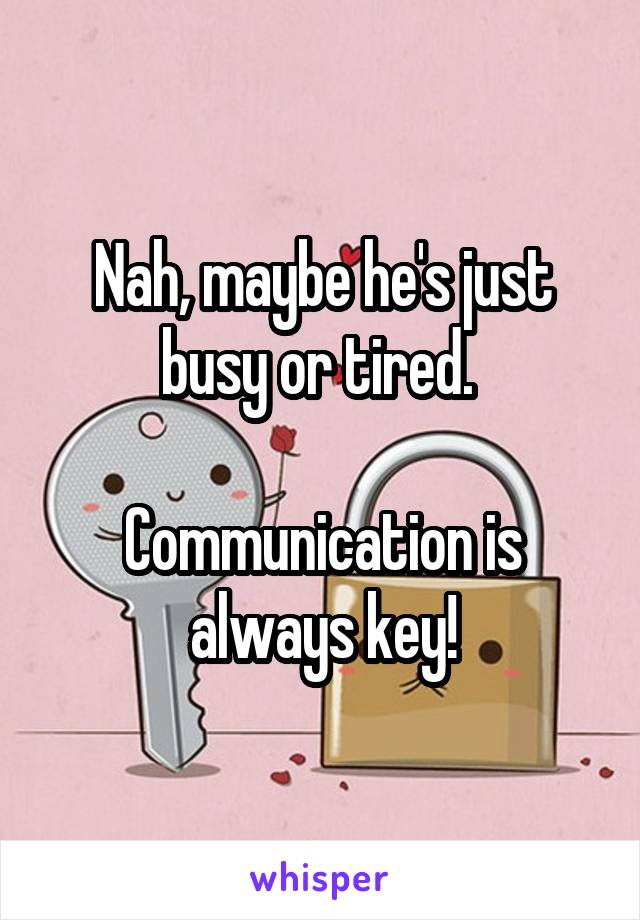  Nah, maybe he's just busy or tired. 

Communication is always key!