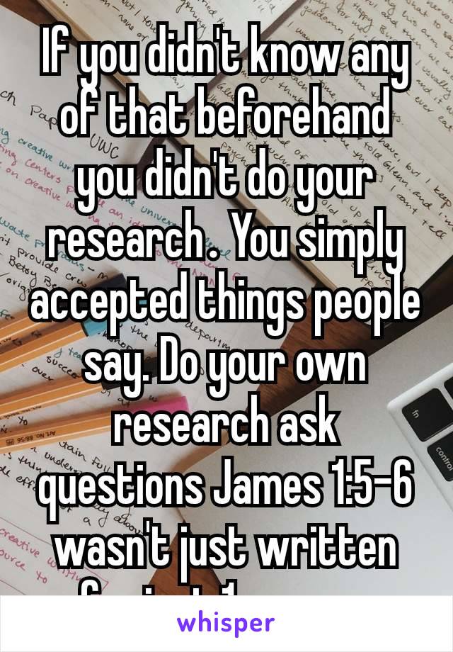 If you didn't know any of that beforehand you didn't do your research​. You simply accepted things people say. Do your own research ask questions James 1:5-6 wasn't just written for just 1 person.