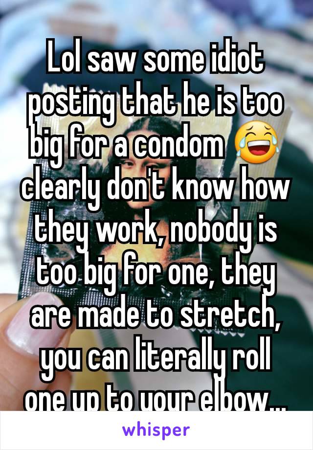 Lol saw some idiot posting that he is too big for a condom 😂 clearly don't know how they work, nobody is too big for one, they are made to stretch, you can literally roll one up to your elbow...