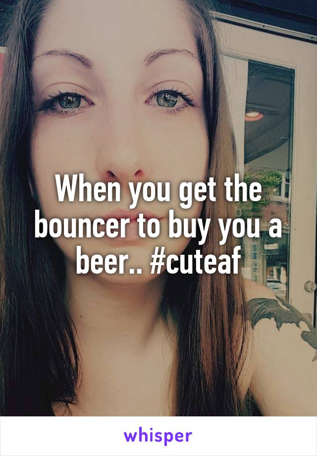 When you get the bouncer to buy you a beer.. #cuteaf