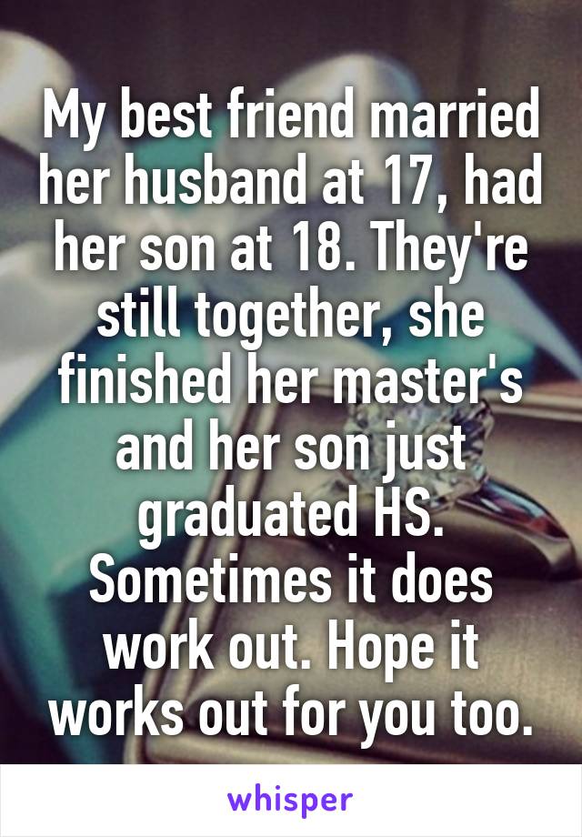 My best friend married her husband at 17, had her son at 18. They're still together, she finished her master's and her son just graduated HS. Sometimes it does work out. Hope it works out for you too.