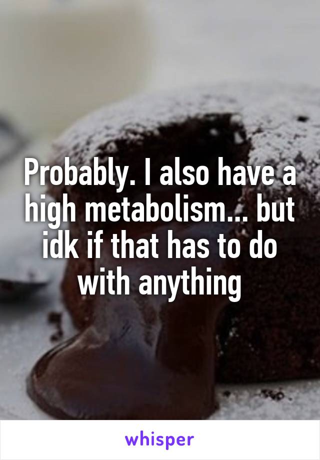 Probably. I also have a high metabolism... but idk if that has to do with anything