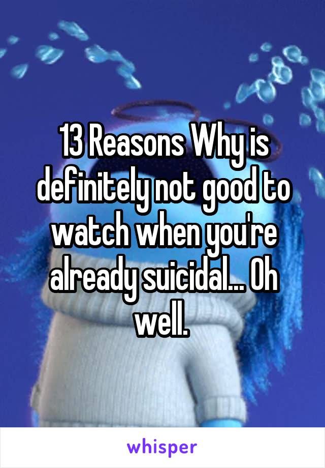 13 Reasons Why is definitely not good to watch when you're already suicidal... Oh well. 