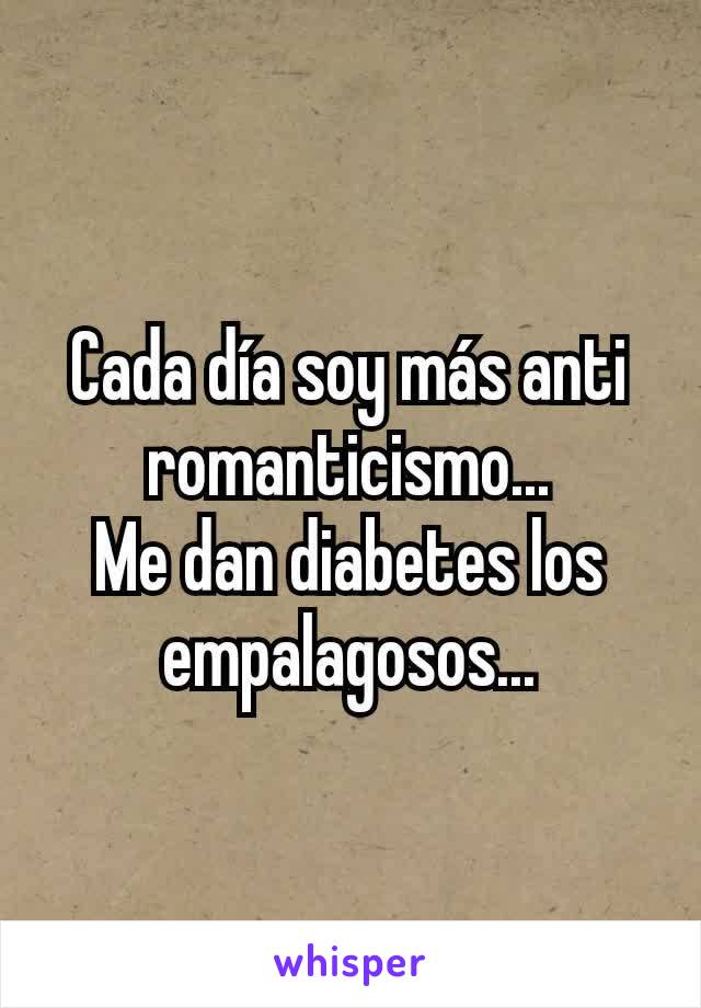 Cada día soy más anti romanticismo...
Me dan diabetes los empalagosos...