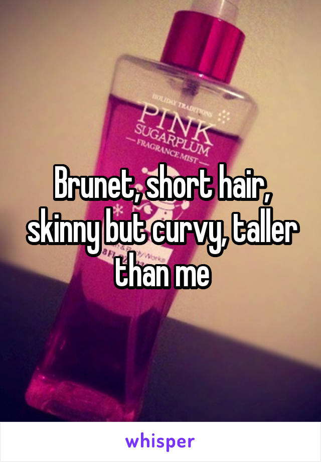 Brunet, short hair, skinny but curvy, taller than me