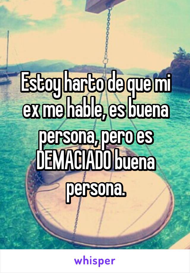 Estoy harto de que mi ex me hable, es buena persona, pero es DEMACIADO buena persona.