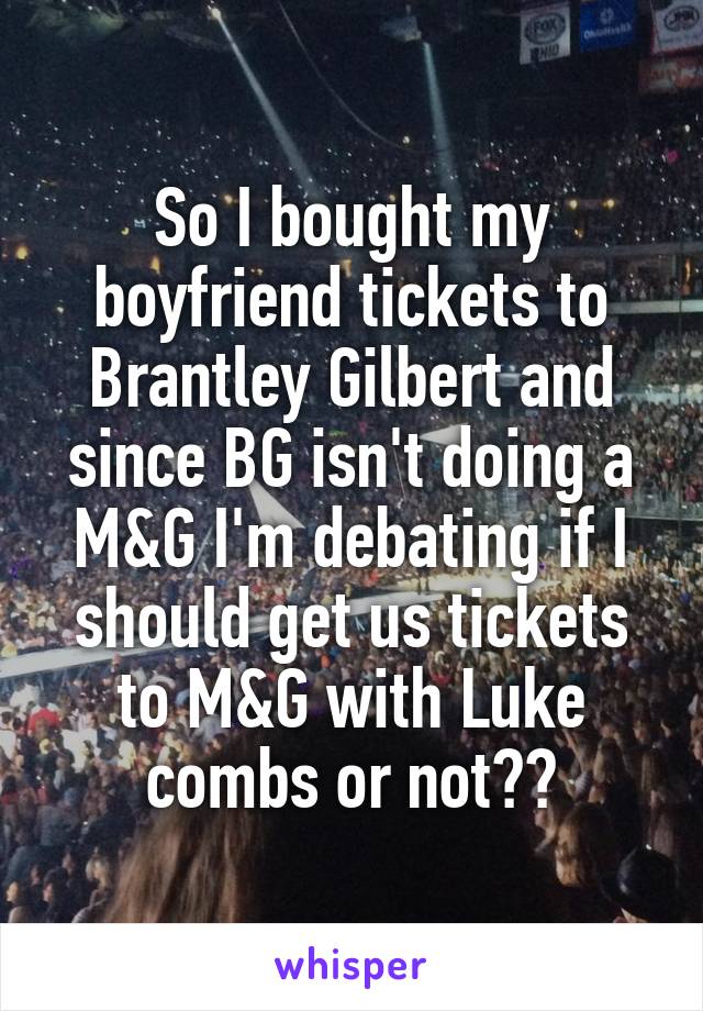 So I bought my boyfriend tickets to Brantley Gilbert and since BG isn't doing a M&G I'm debating if I should get us tickets to M&G with Luke combs or not❤❤