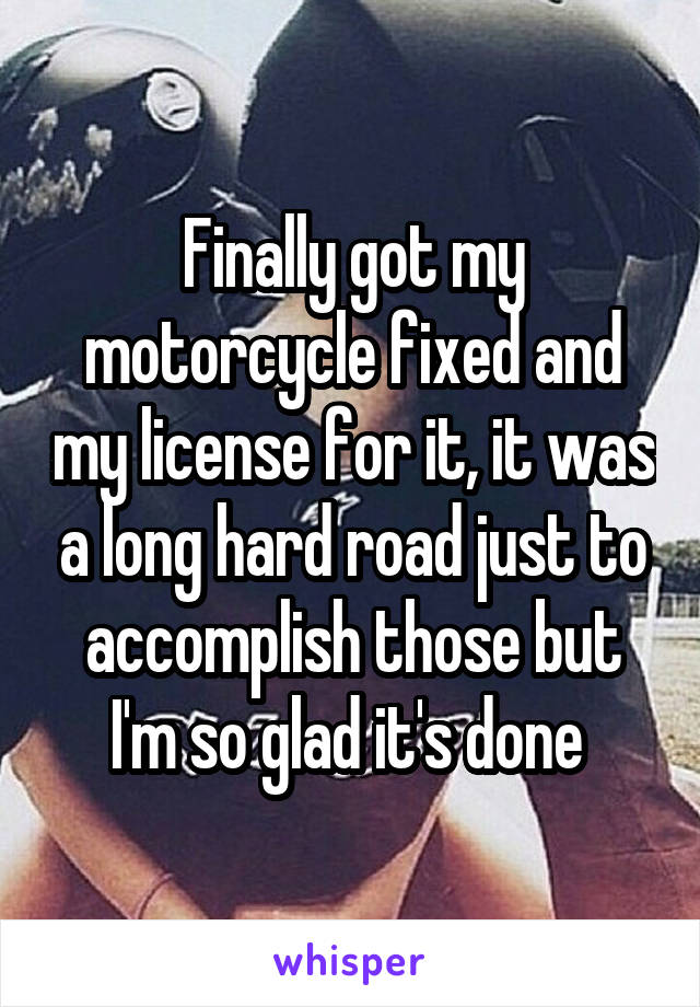 Finally got my motorcycle fixed and my license for it, it was a long hard road just to accomplish those but I'm so glad it's done 