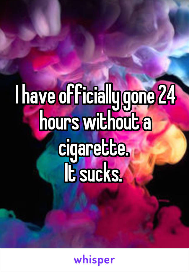 I have officially gone 24 hours without a cigarette. 
It sucks. 