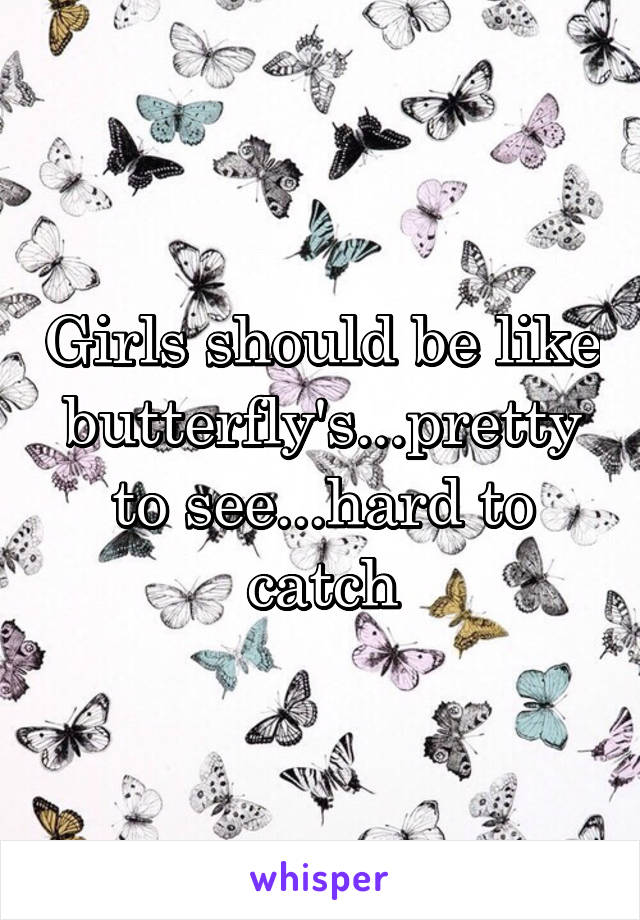 Girls should be like butterfly's...pretty to see...hard to catch