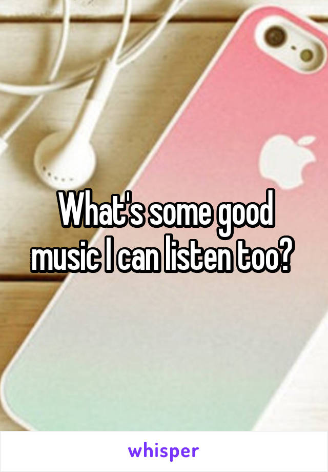 What's some good music I can listen too? 