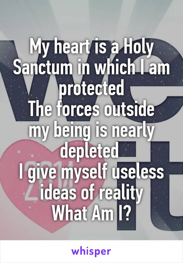 My heart is a Holy Sanctum in which I am protected
The forces outside my being is nearly depleted 
I give myself useless ideas of reality
What Am I?