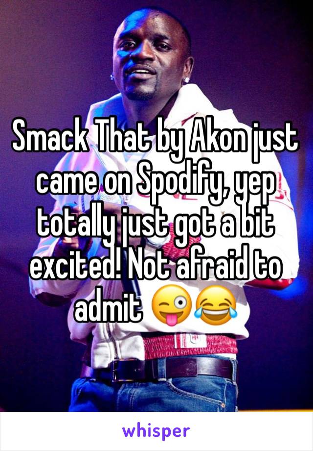 Smack That by Akon just came on Spodify, yep totally just got a bit excited! Not afraid to admit 😜😂