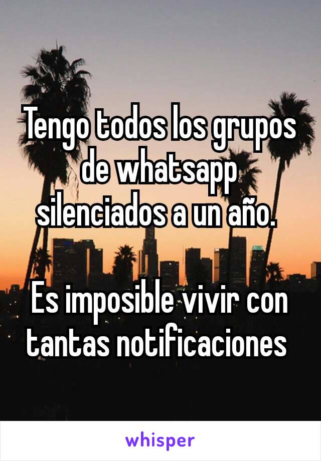 Tengo todos los grupos de whatsapp silenciados a un año. 

Es imposible vivir con tantas notificaciones 