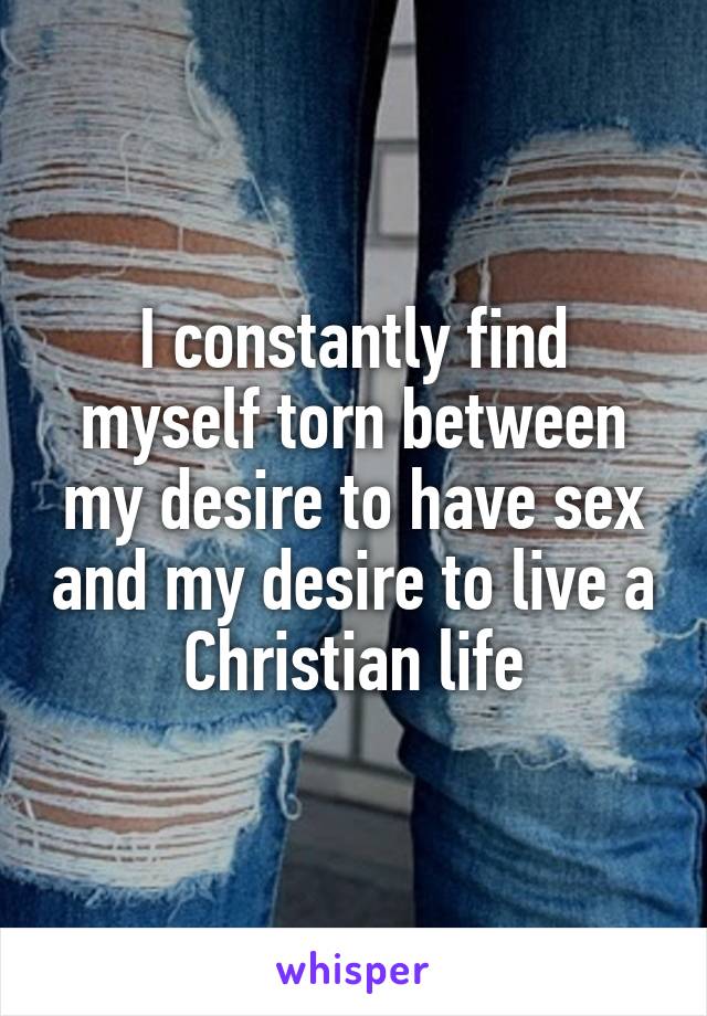 I constantly find myself torn between my desire to have sex and my desire to live a Christian life