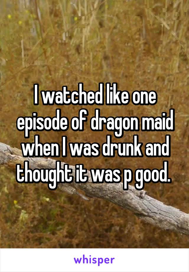 I watched like one episode of dragon maid when I was drunk and thought it was p good. 