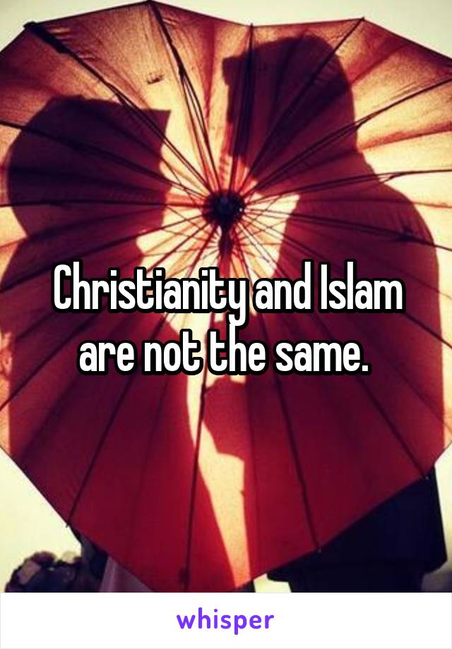 Christianity and Islam are not the same. 