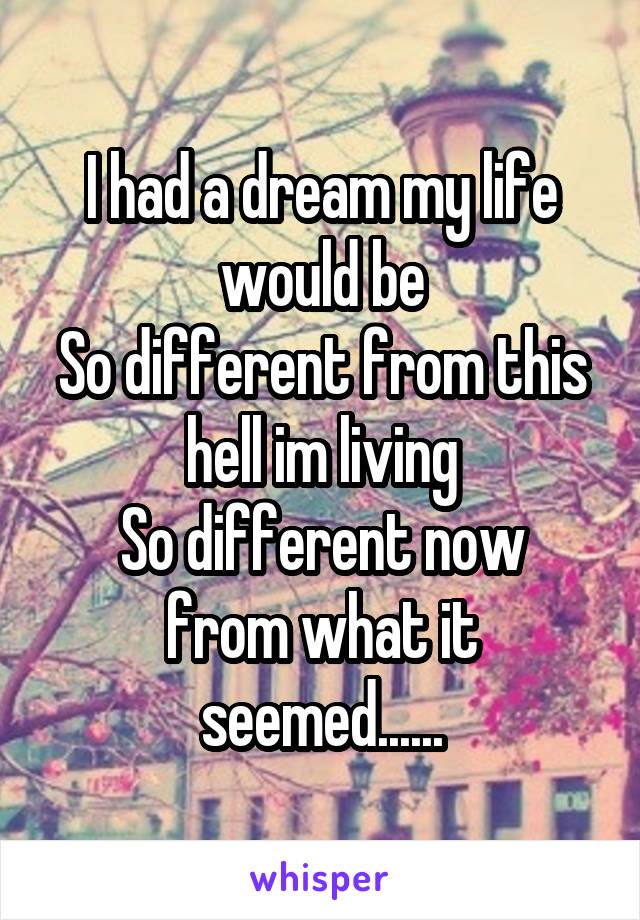 I had a dream my life would be
So different from this hell im living
So different now from what it seemed......