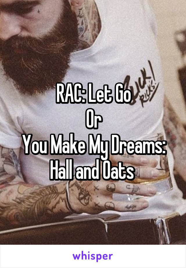 RAC: Let Go
Or
You Make My Dreams: Hall and Oats 