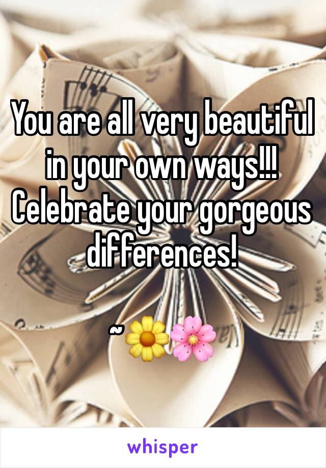 You are all very beautiful in your own ways!!! Celebrate your gorgeous differences!

~🌼🌸