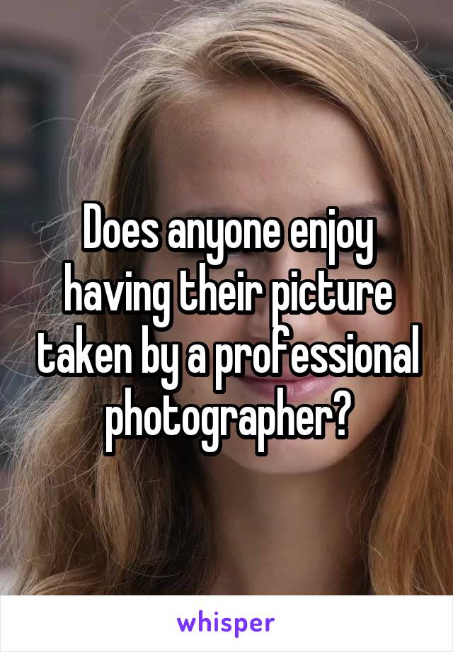 Does anyone enjoy having their picture taken by a professional photographer?