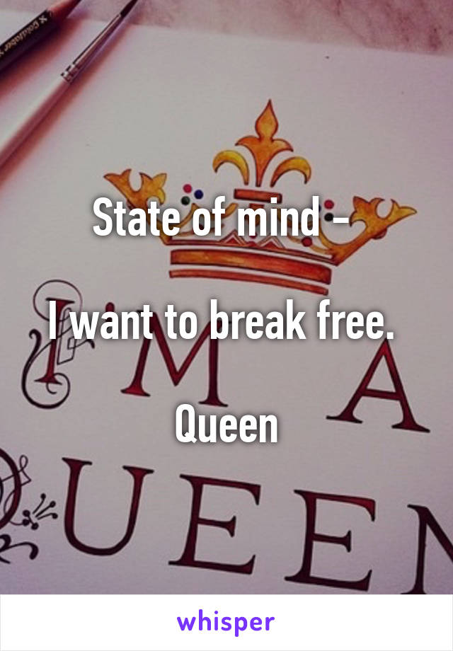 State of mind - 

I want to break free. 

Queen