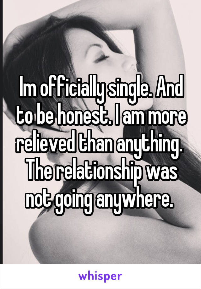 Im officially single. And to be honest. I am more relieved than anything. 
The relationship was not going anywhere. 