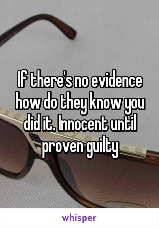 If there's no evidence how do they know you did it. Innocent until proven guilty