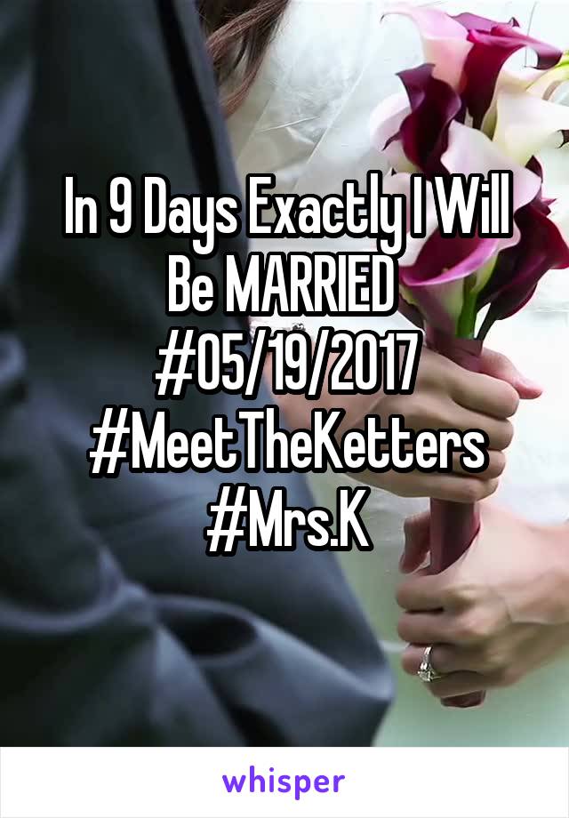 In 9 Days Exactly I Will Be MARRIED 
#05/19/2017
#MeetTheKetters
#Mrs.K
