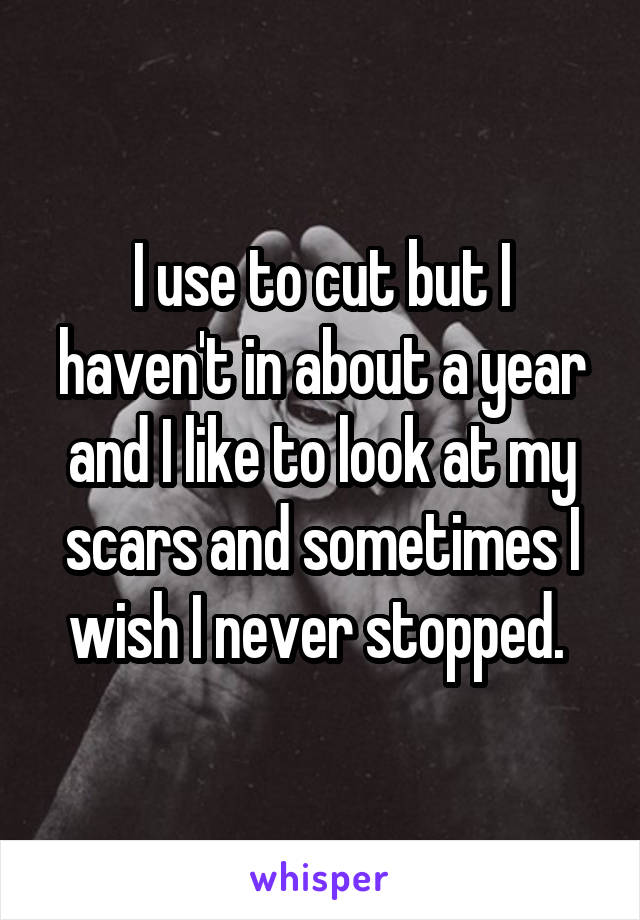 I use to cut but I haven't in about a year and I like to look at my scars and sometimes I wish I never stopped. 