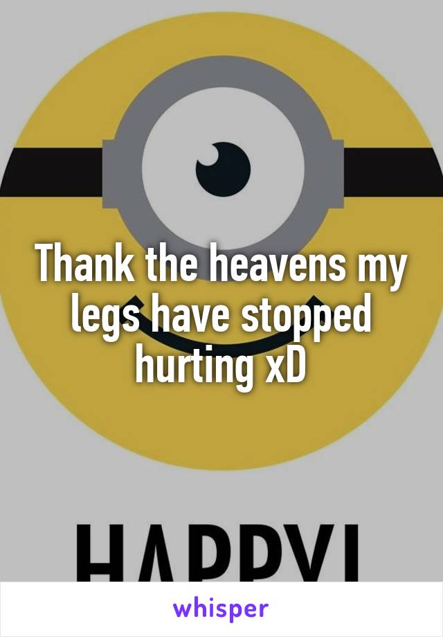 Thank the heavens my legs have stopped hurting xD