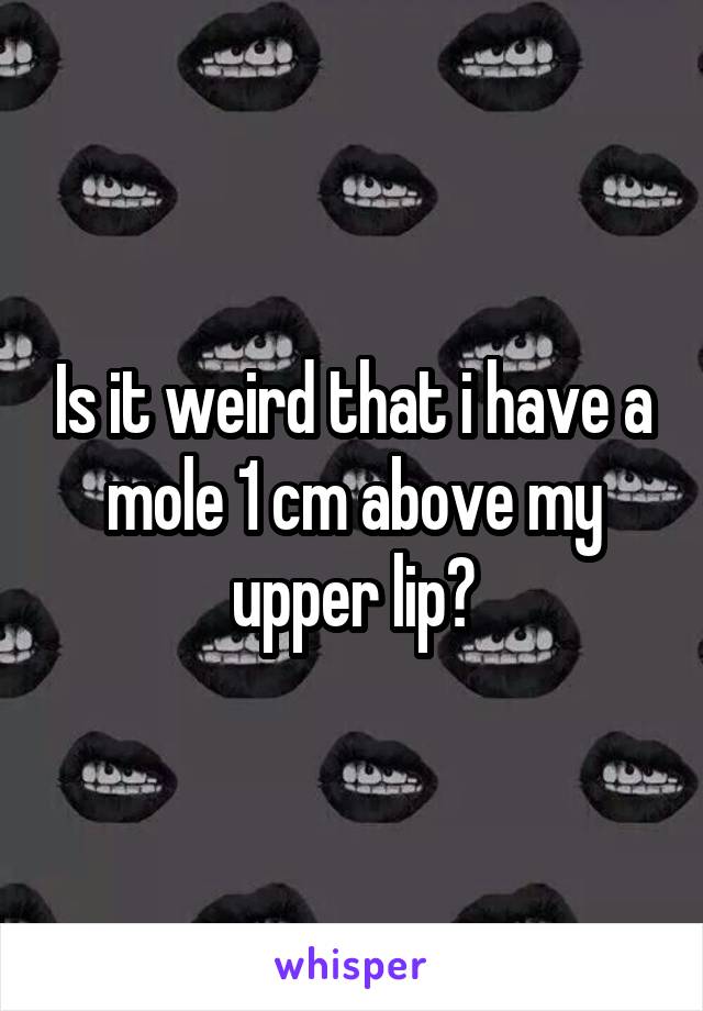 Is it weird that i have a mole 1 cm above my upper lip?