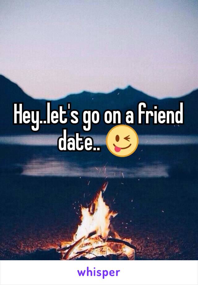 Hey..let's go on a friend date.. 😜