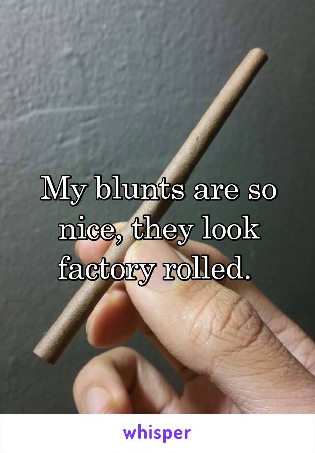 My blunts are so nice, they look factory rolled. 