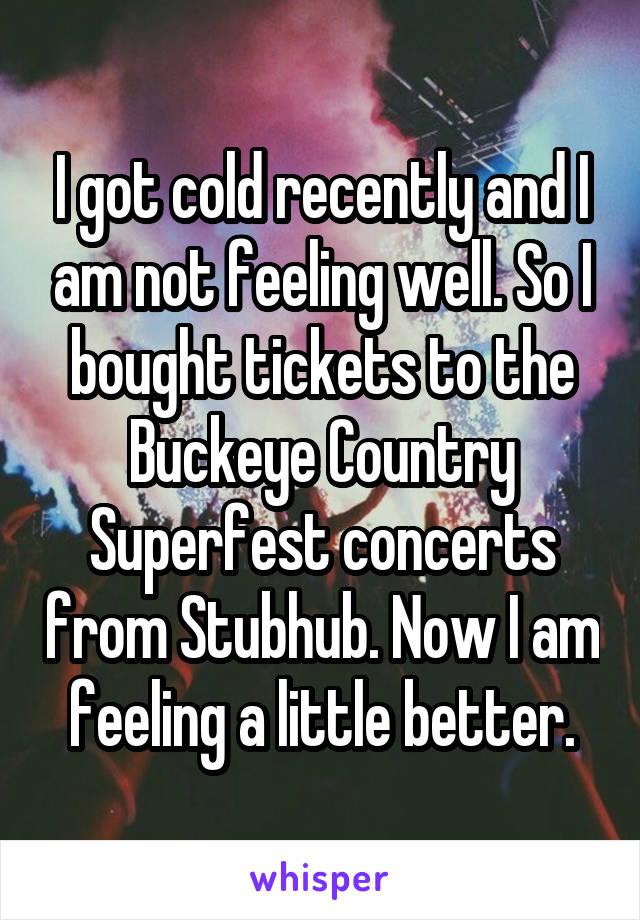 I got cold recently and I am not feeling well. So I bought tickets to the Buckeye Country Superfest concerts from Stubhub. Now I am feeling a little better.