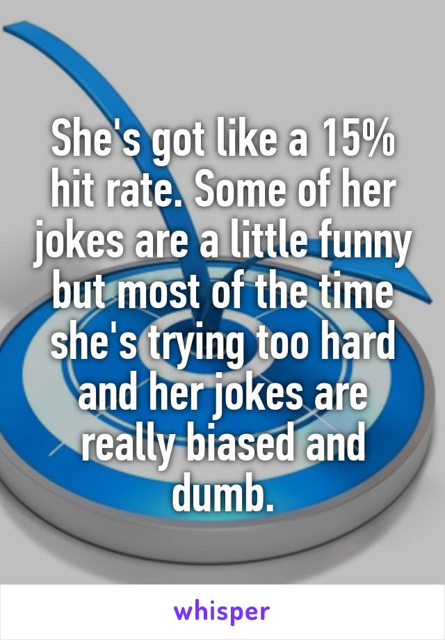 She's got like a 15% hit rate. Some of her jokes are a little funny but most of the time she's trying too hard and her jokes are really biased and dumb.