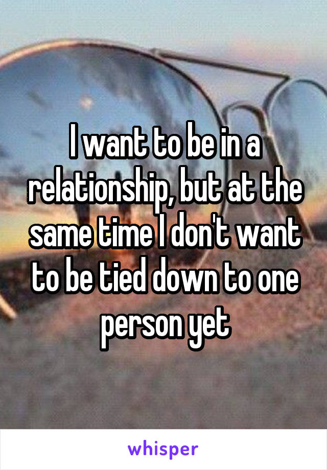 I want to be in a relationship, but at the same time I don't want to be tied down to one person yet